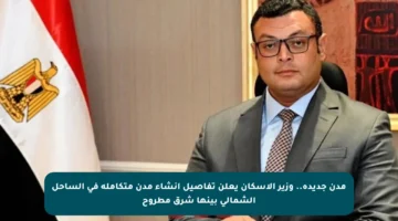 مدن جديدة.. وزير الإسكان يعلن تفاصيل إنشاء مدن متكاملة في الساحل الشمالي بينها شرق مطروح